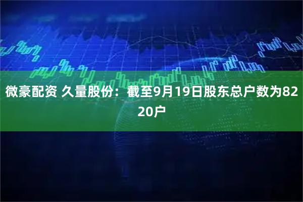 微豪配资 久量股份：截至9月19日股东总户数为8220户