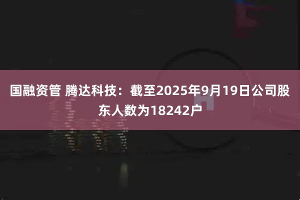国融资管 腾达科技：截至2025年9月19日公司股东人数为18242户