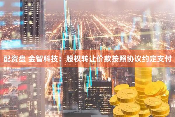 配资盘 金智科技：股权转让价款按照协议约定支付