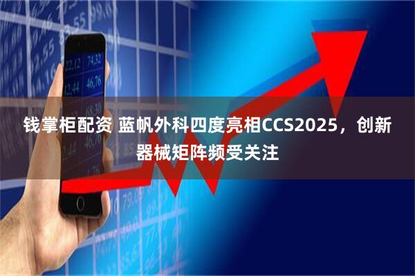 钱掌柜配资 蓝帆外科四度亮相CCS2025，创新器械矩阵频受关注