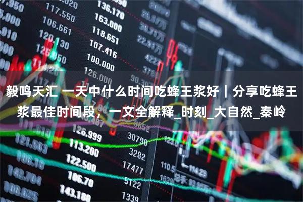 毅鸣天汇 一天中什么时间吃蜂王浆好｜分享吃蜂王浆最佳时间段，一文全解释_时刻_大自然_秦岭