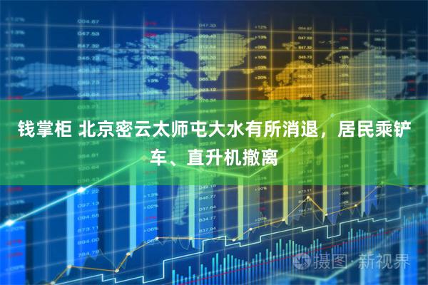 钱掌柜 北京密云太师屯大水有所消退，居民乘铲车、直升机撤离