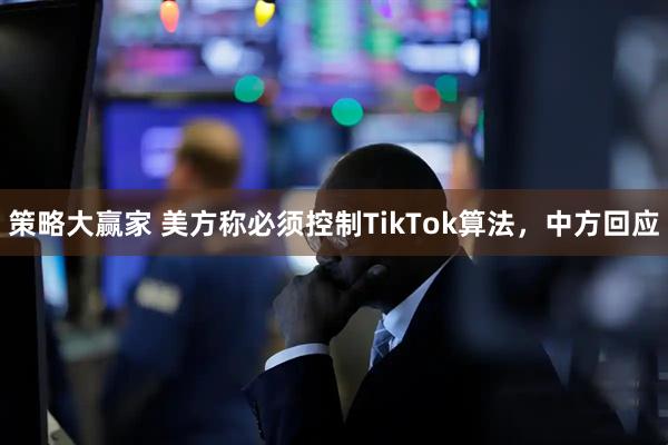 策略大赢家 美方称必须控制TikTok算法，中方回应