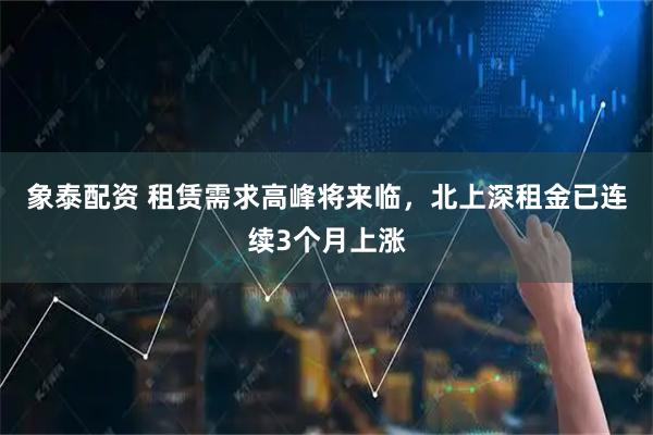 象泰配资 租赁需求高峰将来临，北上深租金已连续3个月上涨