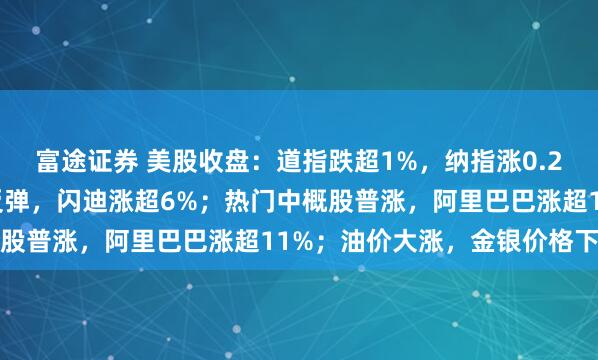 富途证券 美股收盘：道指跌超1%，纳指涨0.2%；半导体、存储板块反弹，闪迪涨超6%；热门中概股普涨，阿里巴巴涨超11%；油价大涨，金银价格下挫