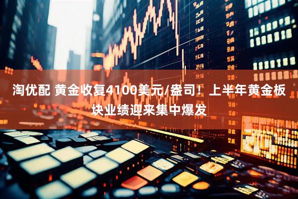 淘优配 黄金收复4100美元/盎司！上半年黄金板块业绩迎来集中爆发